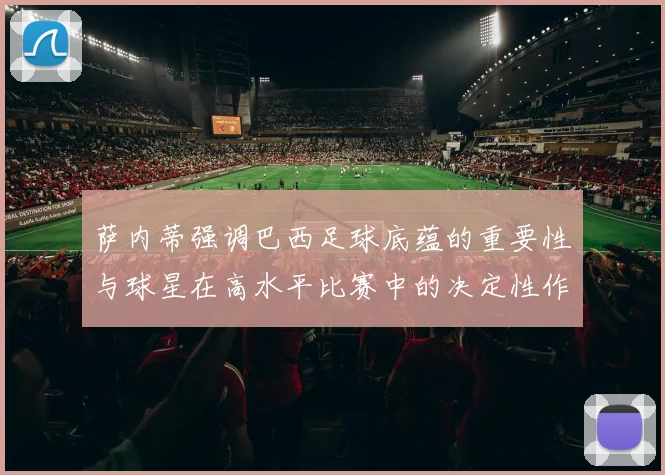 萨内蒂强调巴西足球底蕴的重要性与球星在高水平比赛中的决定性作用