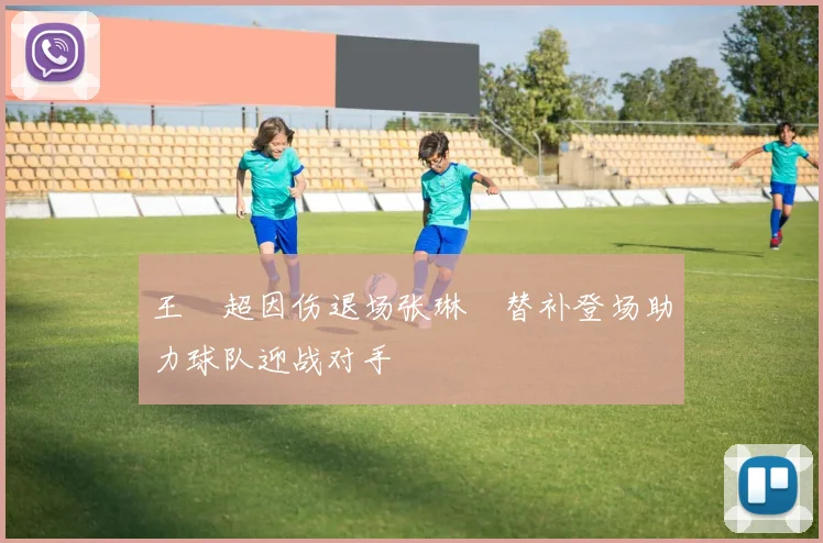 王燊超因伤退场张琳芃替补登场助力球队迎战对手
