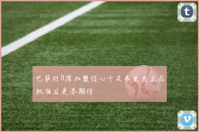 巴萨对B席加盟信心十足弗里克正式批准后更添期待