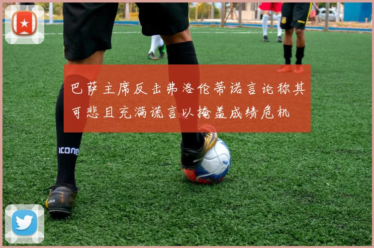 巴萨主席反击弗洛伦蒂诺言论称其可悲且充满谎言以掩盖成绩危机