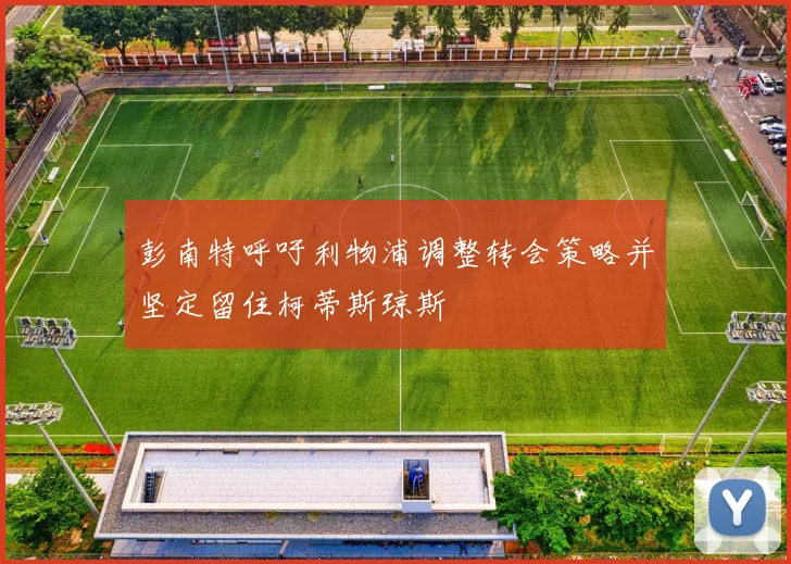 彭南特呼吁利物浦调整转会策略并坚定留住柯蒂斯琼斯
