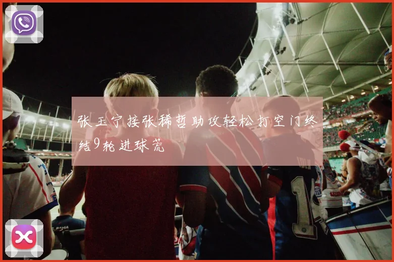 张玉宁接张稀哲助攻轻松打空门终结9轮进球荒