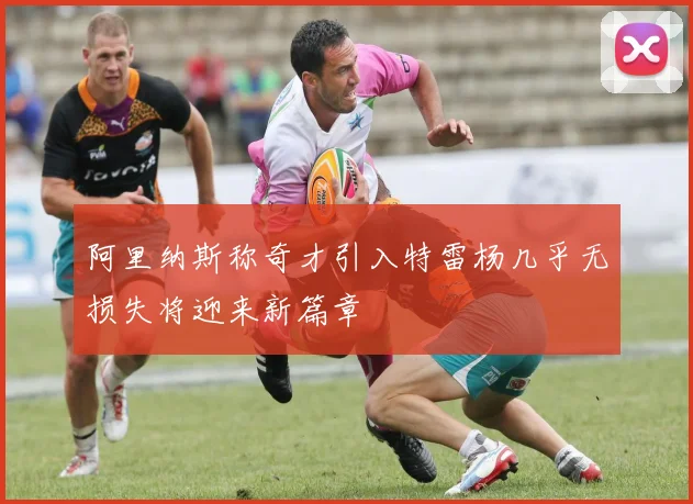 阿里纳斯称奇才引入特雷杨几乎无损失将迎来新篇章