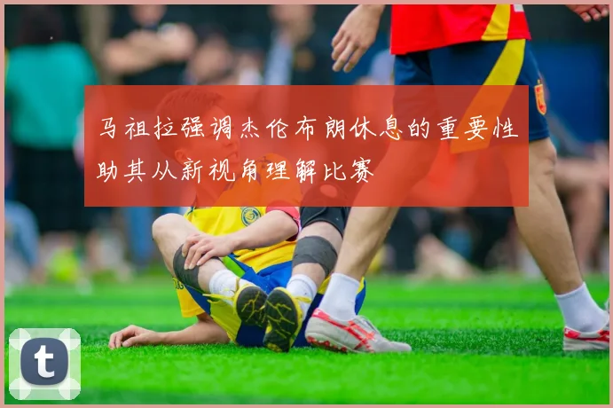 马祖拉强调杰伦布朗休息的重要性助其从新视角理解比赛