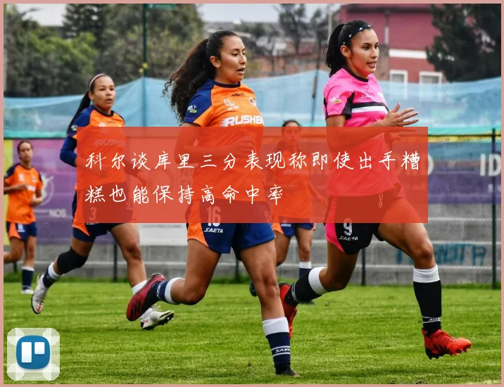 科尔谈库里三分表现称即使出手糟糕也能保持高命中率