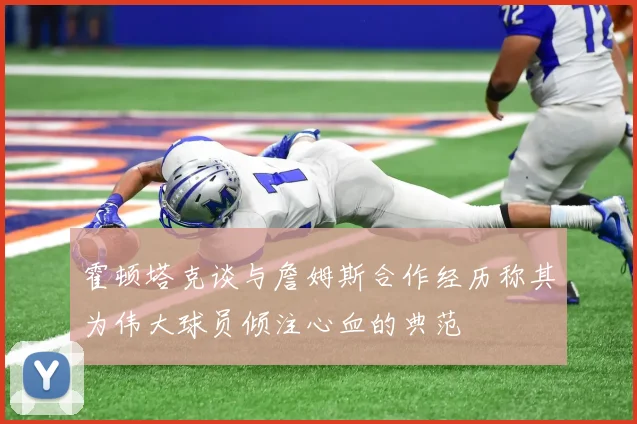 霍顿塔克谈与詹姆斯合作经历称其为伟大球员倾注心血的典范