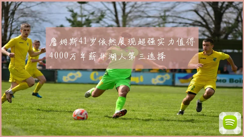 詹姆斯41岁依然展现超强实力值得4000万年薪非湖人第三选择