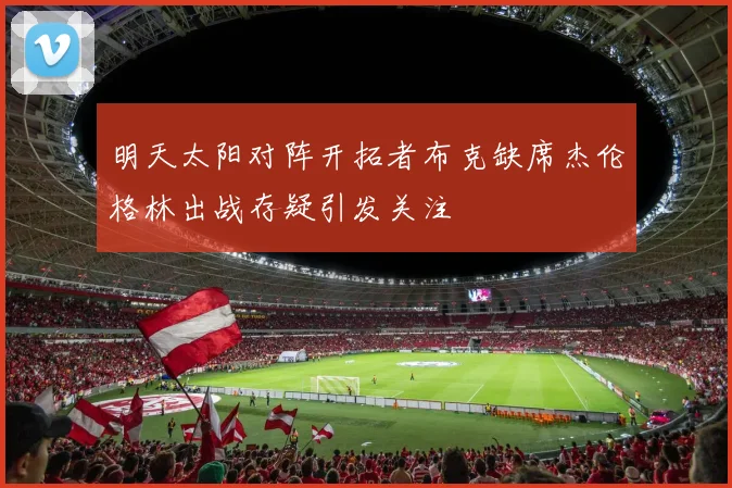 明天太阳对阵开拓者布克缺席杰伦格林出战存疑引发关注