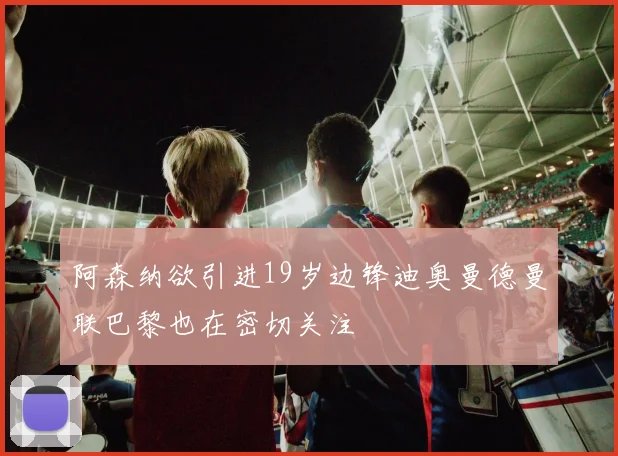 阿森纳欲引进19岁边锋迪奥曼德曼联巴黎也在密切关注
