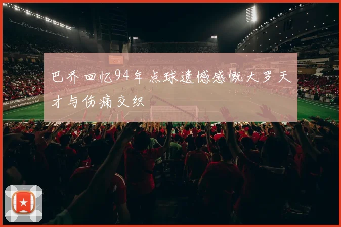 巴乔回忆94年点球遗憾感慨大罗天才与伤痛交织