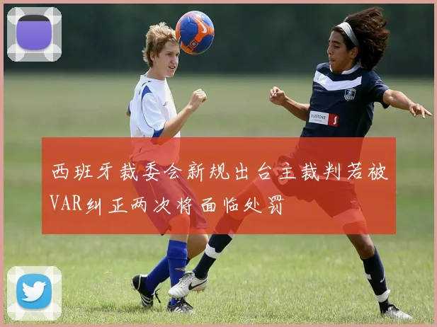 西班牙裁委会新规出台主裁判若被VAR纠正两次将面临处罚