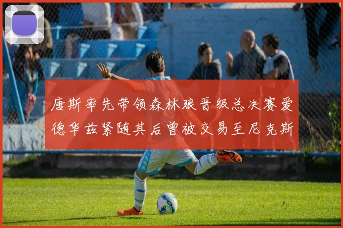 唐斯率先带领森林狼晋级总决赛爱德华兹紧随其后曾被交易至尼克斯