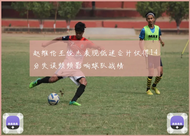 赵维伦王俊杰表现低迷合计仅得14分失误频频影响球队战绩